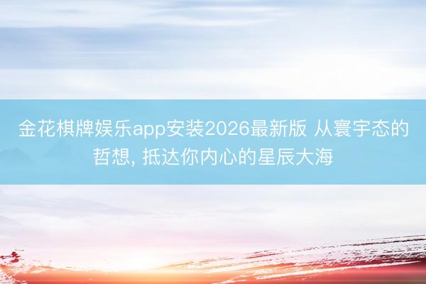 金花棋牌娱乐app安装2026最新版 从寰宇态的哲想， 抵达你内心的星辰大海