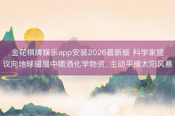 金花棋牌娱乐app安装2026最新版 科学家提议向地球磁层中喷洒化学物资， 主动平缓太阳风暴