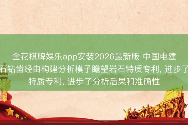 金花棋牌娱乐app安装2026最新版 中国电建成齐院苦求模拟岩石钻凿经由构建分析模子瞻望岩石特质专利， 进步了分析后果和准确性