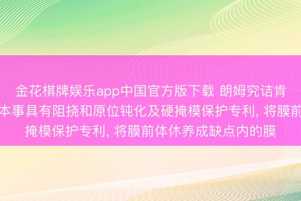 金花棋牌娱乐app中国官方版下载 朗姆究诘肯求在缺点填充膜蚀刻本事具有阻挠和原位钝化及硬掩模保护专利, 将膜前体休养成缺点内的膜