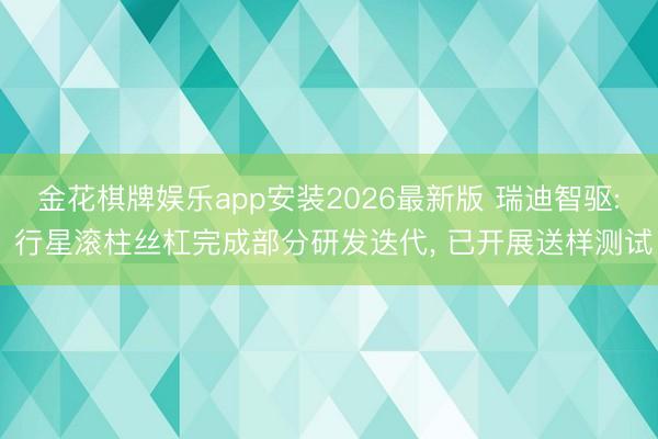 金花棋牌娱乐app安装2026最新版 瑞迪智驱: 行星滚柱丝杠完成部分研发迭代， 已开展送样测试