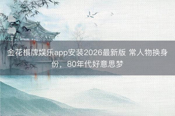 金花棋牌娱乐app安装2026最新版 常人物换身份，80年代好意思梦