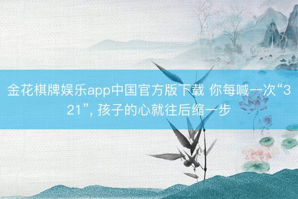 金花棋牌娱乐app中国官方版下载 你每喊一次“321”， 孩子的心就往后缩一步