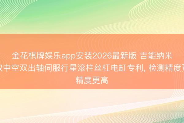 金花棋牌娱乐app安装2026最新版 吉能纳米获取中空双出轴伺服行星滚柱丝杠电缸专利， 检测精度更高
