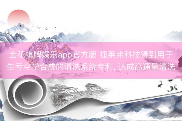 金花棋牌娱乐app官方版 捷莱弗科技得到用于生亏空学合成的清洗系统专利， 达成高通量清洗