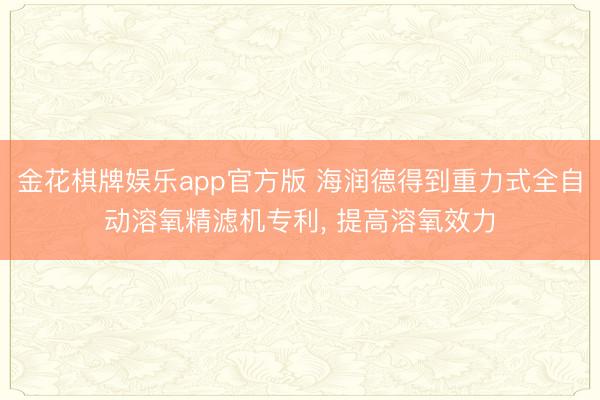 金花棋牌娱乐app官方版 海润德得到重力式全自动溶氧精滤机专利, 提高溶氧效力