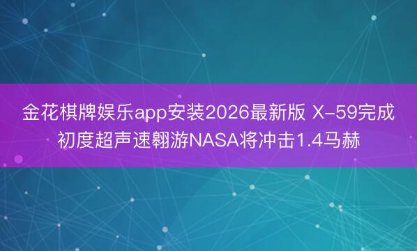 金花棋牌娱乐app安装2026最新版 X-59完成初度超声速翱游NASA将冲击1.4马赫