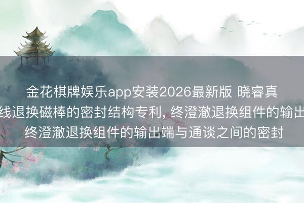 金花棋牌娱乐app安装2026最新版 晓睿真空获得磁控溅射用在线退换磁棒的密封结构专利, 终澄澈退换组件的输出端与通谈之间的密封