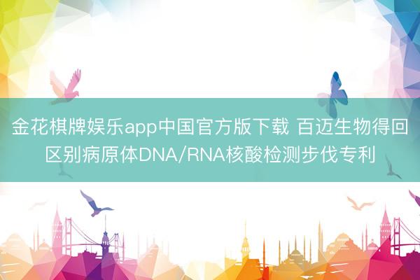 金花棋牌娱乐app中国官方版下载 百迈生物得回区别病原体DNA/RNA核酸检测步伐专利