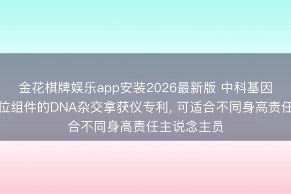 金花棋牌娱乐app安装2026最新版 中科基因赢得佩戴定位组件的DNA杂交拿获仪专利, 可适合不同身高责任主说念主员