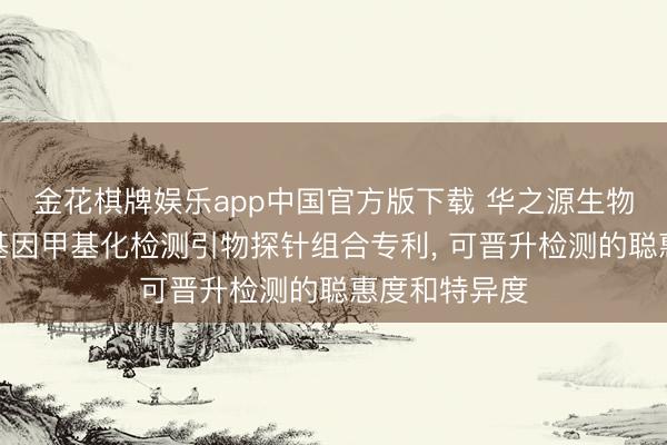 金花棋牌娱乐app中国官方版下载 华之源生物肯求食管癌基因甲基化检测引物探针组合专利， 可晋升检测的聪惠度和特异度