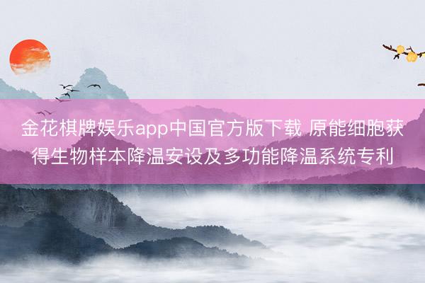 金花棋牌娱乐app中国官方版下载 原能细胞获得生物样本降温安设及多功能降温系统专利