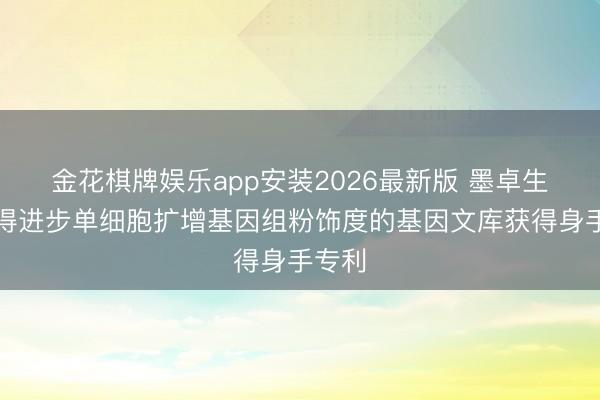 金花棋牌娱乐app安装2026最新版 墨卓生物取得进步单细胞扩增基因组粉饰度的基因文库获得身手专利