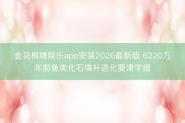 金花棋牌娱乐app安装2026最新版 6220万年前鱼类化石填补进化要津字据