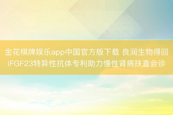 金花棋牌娱乐app中国官方版下载 良润生物得回iFGF23特异性抗体专利助力慢性肾病扶直会诊