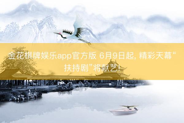 金花棋牌娱乐app官方版 6月9日起， 精彩天幕“扶持剧”将献艺!
