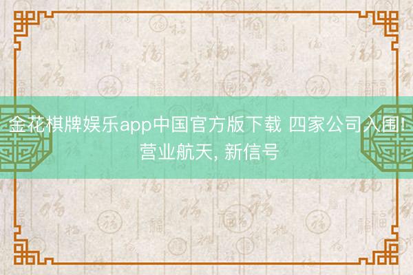 金花棋牌娱乐app中国官方版下载 四家公司入围! 营业航天， 新信号