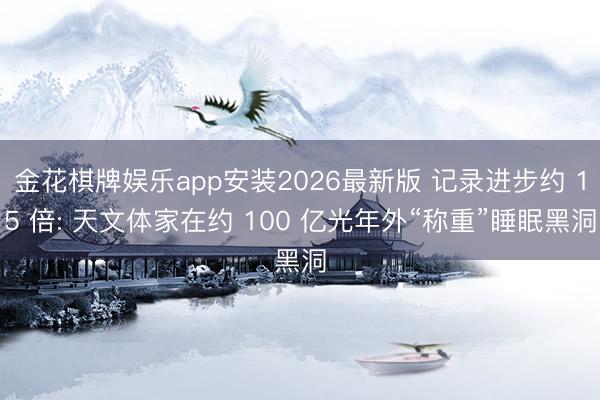 金花棋牌娱乐app安装2026最新版 记录进步约 15 倍: 天文体家在约 100 亿光年外“称重”睡眠黑洞