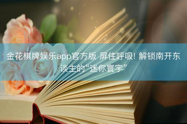 金花棋牌娱乐app官方版 屏住呼吸! 解锁南开东谈主的“迷你寰宇”