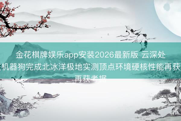 金花棋牌娱乐app安装2026最新版 云深处科技机器狗完成北冰洋极地实测顶点环境硬核性能再获考据