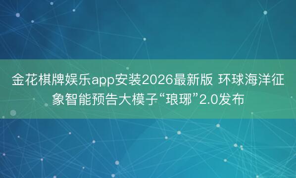 金花棋牌娱乐app安装2026最新版 环球海洋征象智能预告大模子“琅琊”2.0发布