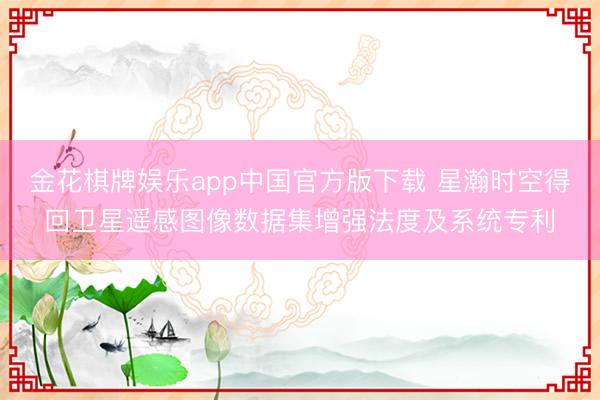 金花棋牌娱乐app中国官方版下载 星瀚时空得回卫星遥感图像数据集增强法度及系统专利