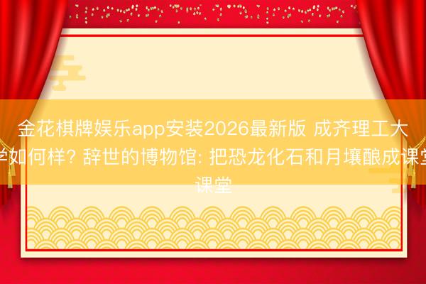 金花棋牌娱乐app安装2026最新版 成齐理工大学如何样? 辞世的博物馆: 把恐龙化石和月壤酿成课堂