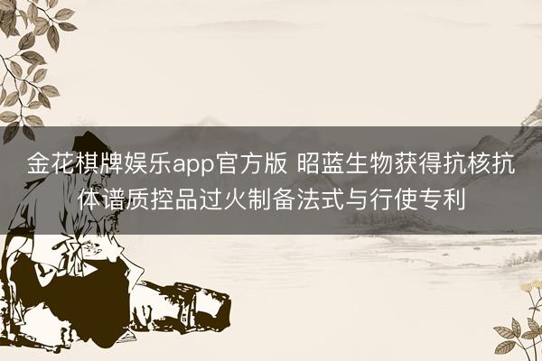 金花棋牌娱乐app官方版 昭蓝生物获得抗核抗体谱质控品过火制备法式与行使专利