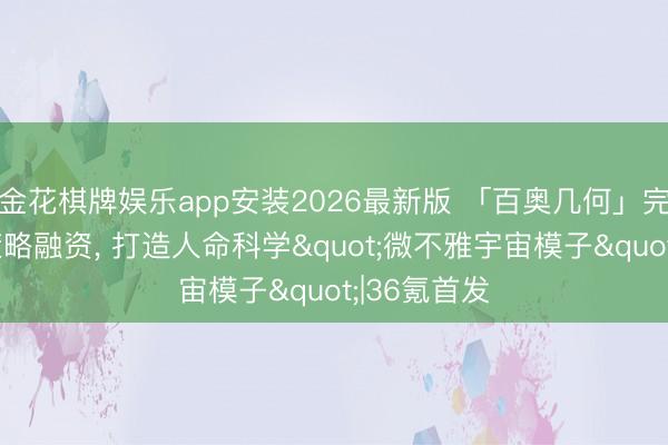 金花棋牌娱乐app安装2026最新版 「百奥几何」完成数亿元策略融资， 打造人命科学"微不雅宇宙模子"|36氪首发