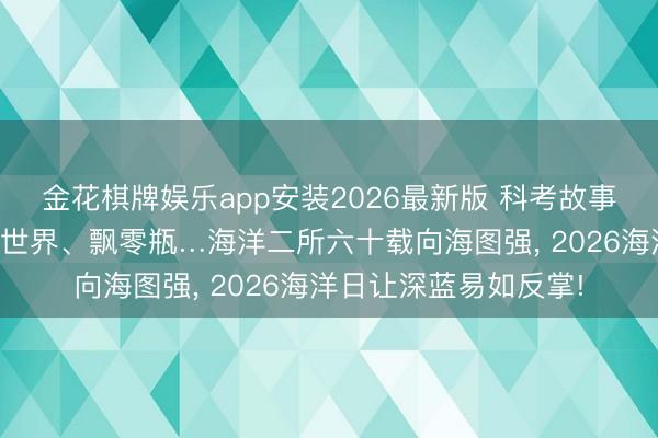 金花棋牌娱乐app安装2026最新版 科考故事、探伤装备、微不雅世界、飘零瓶…海洋二所六十载向海图强， 2026海洋日让深蓝易如反掌!
