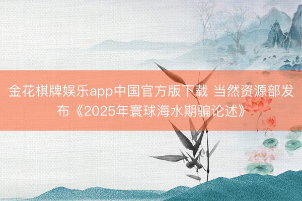 金花棋牌娱乐app中国官方版下载 当然资源部发布《2025年寰球海水期骗论述》