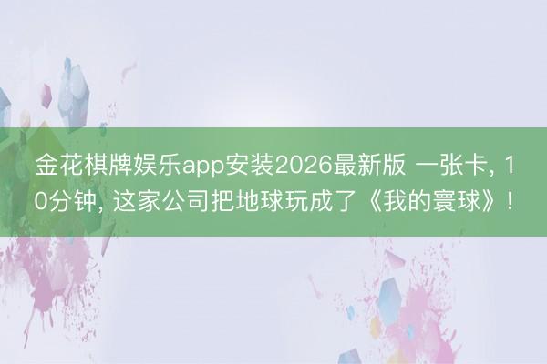 金花棋牌娱乐app安装2026最新版 一张卡, 10分钟, 这家公司把地球玩成了《我的寰球》!