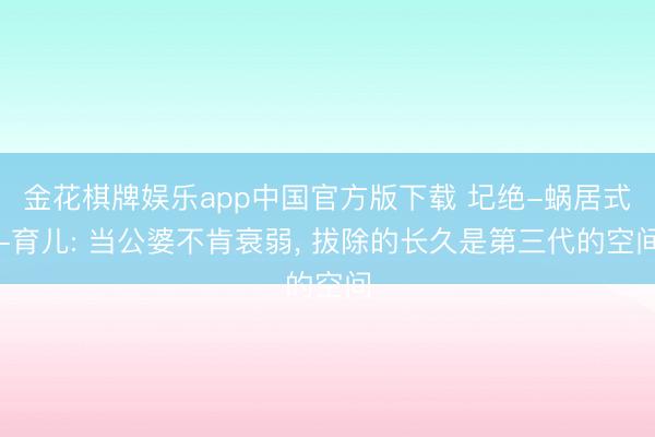 金花棋牌娱乐app中国官方版下载 圮绝-蜗居式-育儿: 当公婆不肯衰弱， 拔除的长久是第三代的空间