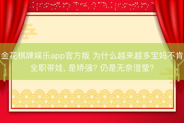 金花棋牌娱乐app官方版 为什么越来越多宝妈不肯全职带娃， 是矫强? 仍是无奈澄莹?