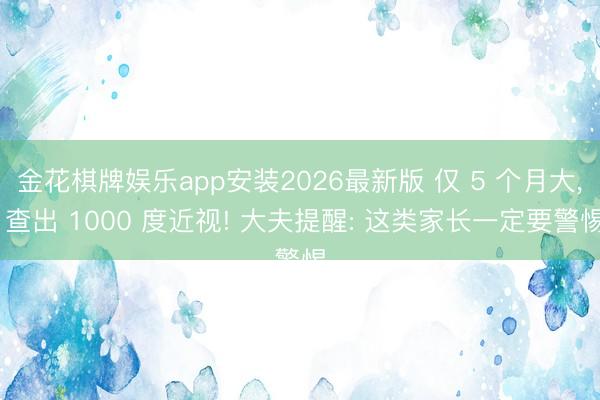 金花棋牌娱乐app安装2026最新版 仅 5 个月大， 查出 1000 度近视! 大夫提醒: 这类家长一定要警惕