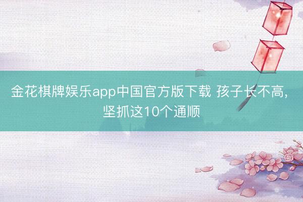 金花棋牌娱乐app中国官方版下载 孩子长不高，<a href=