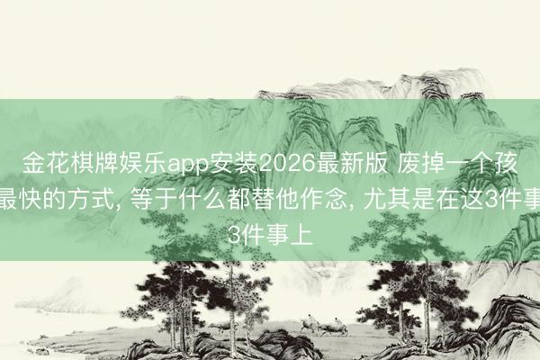 金花棋牌娱乐app安装2026最新版 废掉一个孩子最快的方式, 等于什么都替他作念, 尤其是在这3件事上