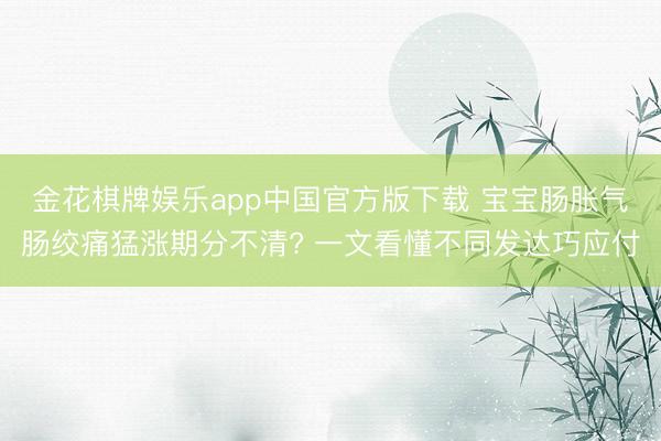 金花棋牌娱乐app中国官方版下载 宝宝肠胀气肠绞痛猛涨期分不清? 一文看懂不同发达巧应付