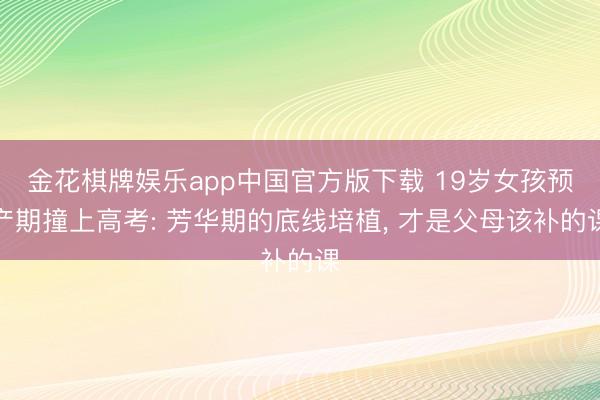 金花棋牌娱乐app中国官方版下载 19岁女孩预产期撞上高考: 芳华期的底线培植， 才是父母该补的课