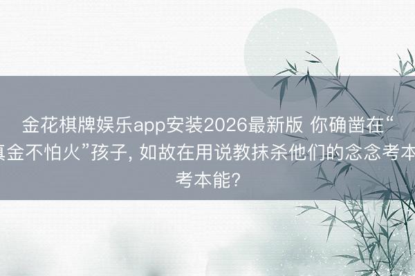 金花棋牌娱乐app安装2026最新版 你确凿在“磨真金不怕火”孩子， 如故在用说教抹杀他们的念念考本能?