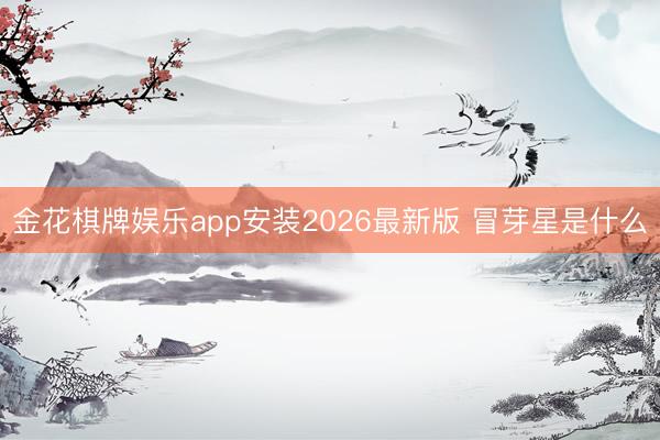 金花棋牌娱乐app安装2026最新版 冒芽星是什么
