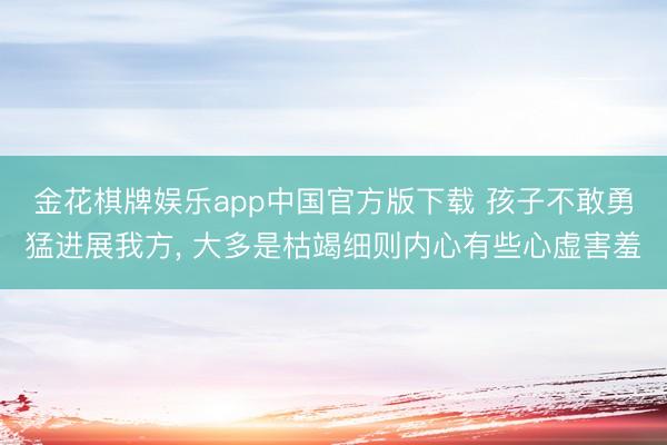 金花棋牌娱乐app中国官方版下载 孩子不敢勇猛进展我方， 大多是枯竭细则内心有些心虚害羞