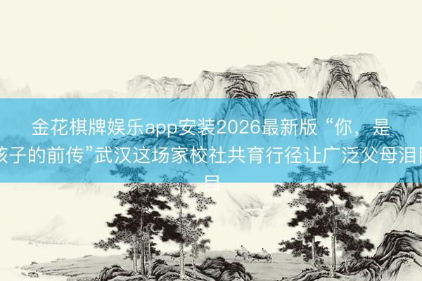 金花棋牌娱乐app安装2026最新版 “你，是孩子的前传”武汉这场家校社共育行径让广泛父母泪目