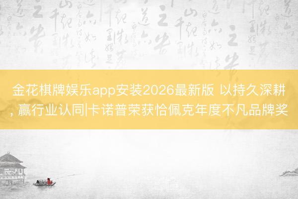 金花棋牌娱乐app安装2026最新版 以持久深耕， 赢行业认同|卡诺普荣获恰佩克年度不凡品牌奖
