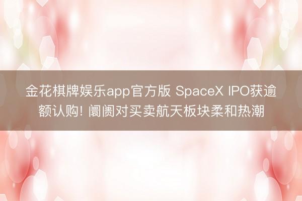 金花棋牌娱乐app官方版 SpaceX IPO获逾额认购! 阛阓对买卖航天板块柔和热潮