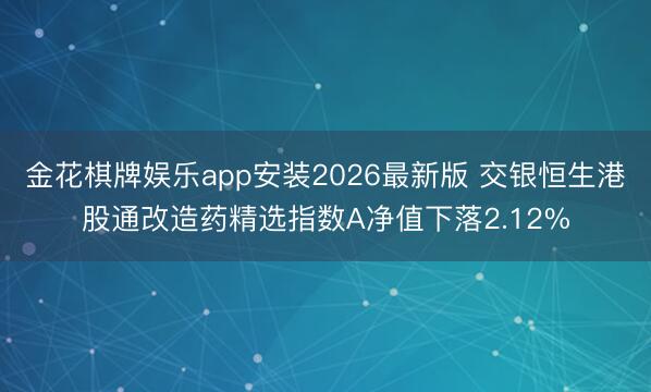 金花棋牌娱乐app安装2026最新版 交银恒生港股通改造药精选指数A净值下落2.12%