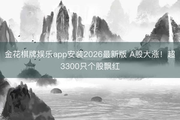 金花棋牌娱乐app安装2026最新版 A股大涨！超3300只个股飘红