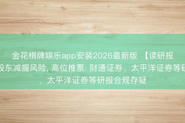 金花棋牌娱乐app安装2026最新版 【读研报】漠视垂死股东减握风险， 高位推票: 财通证券、太平洋证券等研报合规存疑
