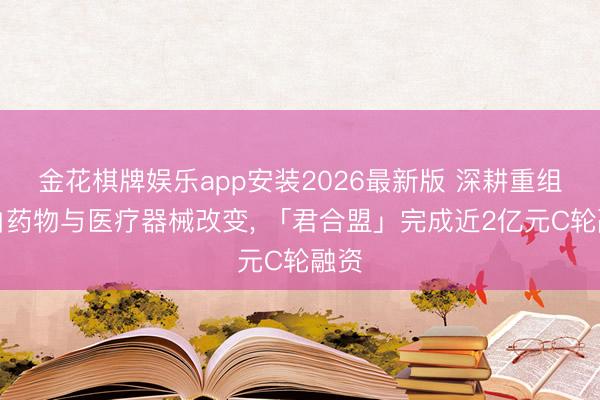 金花棋牌娱乐app安装2026最新版 深耕重组卵白药物与医疗器械改变， 「君合盟」完成近2亿元C轮融资