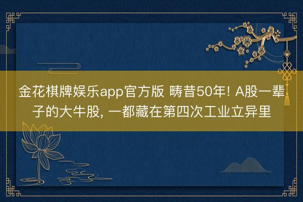 金花棋牌娱乐app官方版 畴昔50年! A股一辈子的大牛股， 一都藏在第四次工业立异里